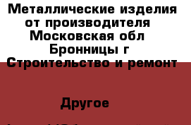 Металлические изделия от производителя - Московская обл., Бронницы г. Строительство и ремонт » Другое   